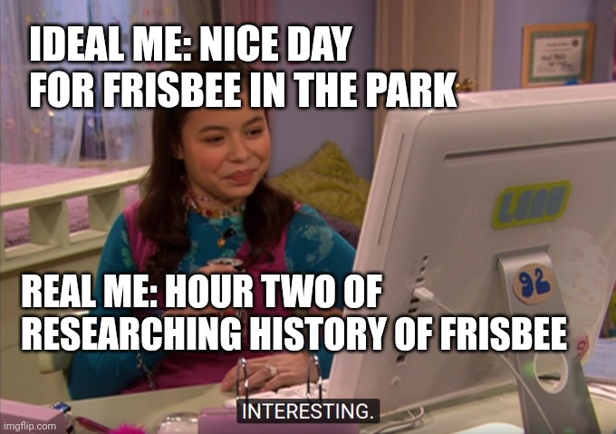 Rabbit Trails | IDEAL ME: NICE DAY FOR FRISBEE IN THE PARK; REAL ME: HOUR TWO OF RESEARCHING HISTORY OF FRISBEE | image tagged in megan parker interesting,reality | made w/ Imgflip meme maker