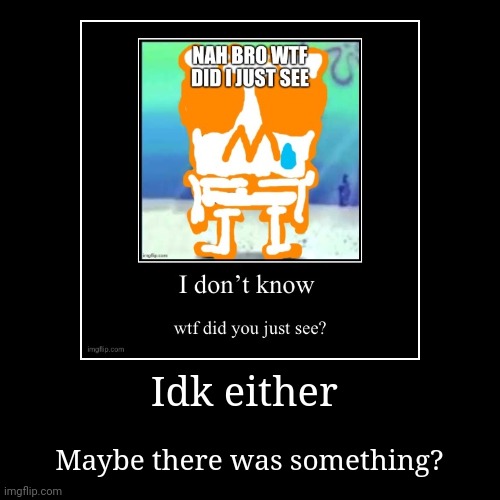 Idk either | Maybe there was something? | image tagged in funny,demotivationals | made w/ Imgflip demotivational maker