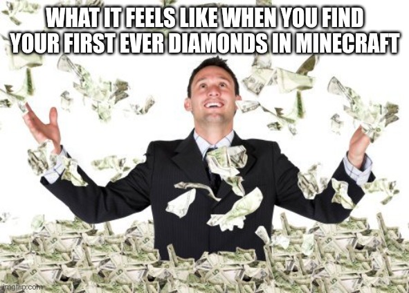 When u find ur first diamonds in minecraft | WHAT IT FEELS LIKE WHEN YOU FIND YOUR FIRST EVER DIAMONDS IN MINECRAFT | image tagged in rich guy with money | made w/ Imgflip meme maker