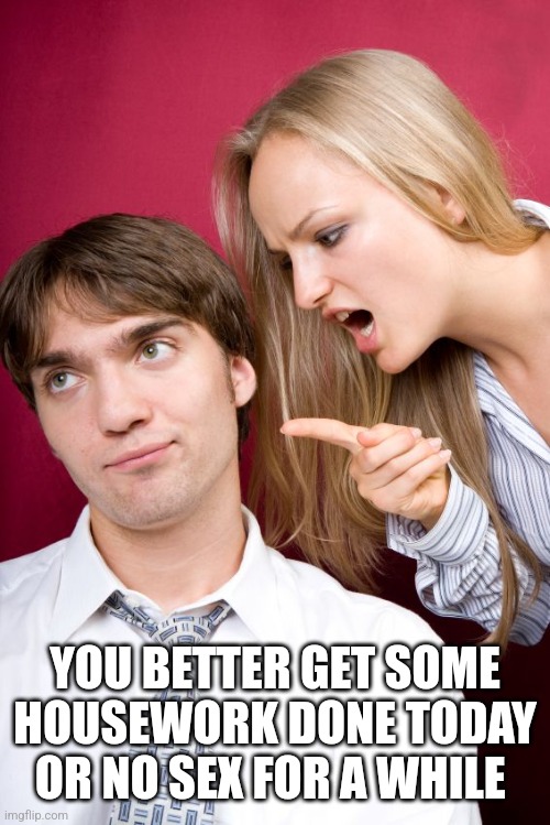 nagging wife | YOU BETTER GET SOME HOUSEWORK DONE TODAY OR NO SEX FOR A WHILE | image tagged in nagging wife | made w/ Imgflip meme maker