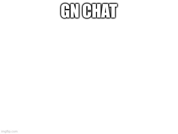 GN CHAT | made w/ Imgflip meme maker