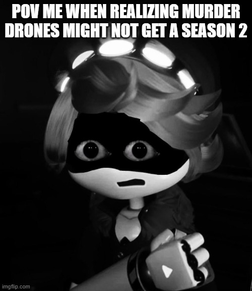 Funny | POV ME WHEN REALIZING MURDER DRONES MIGHT NOT GET A SEASON 2 | image tagged in n after taking 40 benadryls | made w/ Imgflip meme maker