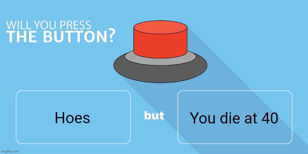 Would you press the button? | You die at 40; Hoes | image tagged in would you press the button | made w/ Imgflip meme maker
