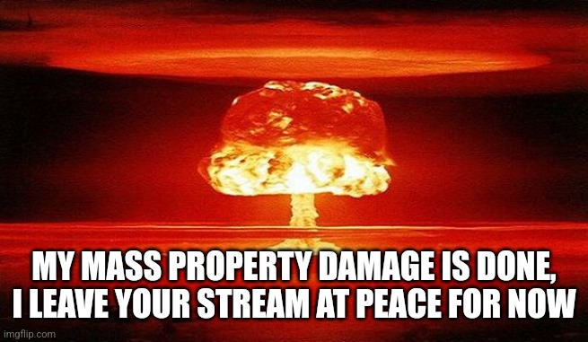 Ight Imma head out | MY MASS PROPERTY DAMAGE IS DONE, I LEAVE YOUR STREAM AT PEACE FOR NOW | image tagged in nuclear bomb mind blown | made w/ Imgflip meme maker