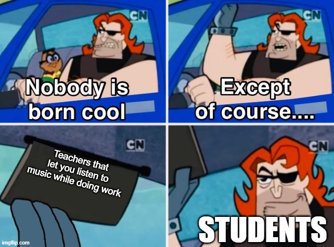 School meme only students can understand | Teachers that let you listen to music while doing work; STUDENTS | image tagged in nobody is born cool | made w/ Imgflip meme maker