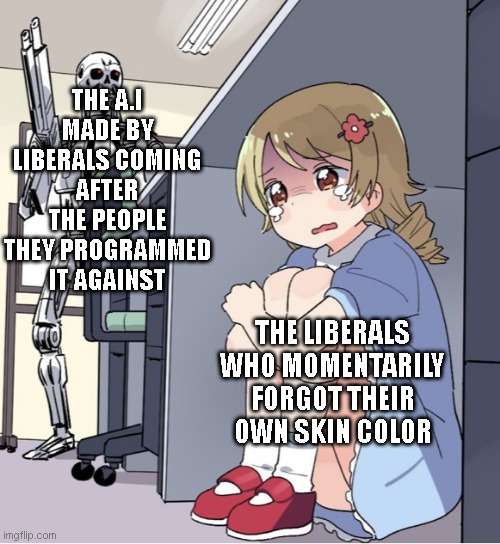 Anime Girl Hiding from Terminator | THE A.I MADE BY LIBERALS COMING AFTER THE PEOPLE THEY PROGRAMMED IT AGAINST; THE LIBERALS WHO MOMENTARILY FORGOT THEIR OWN SKIN COLOR | image tagged in anime girl hiding from terminator | made w/ Imgflip meme maker