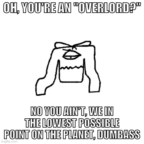 ok but why the shirt fruity | OH, YOU'RE AN "OVERLORD?"; NO YOU AIN'T, WE IN THE LOWEST POSSIBLE POINT ON THE PLANET, DUMBASS | made w/ Imgflip meme maker