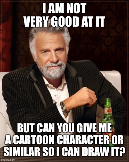 The Most Interesting Man In The World | I AM NOT VERY GOOD AT IT; BUT CAN YOU GIVE ME A CARTOON CHARACTER OR SIMILAR SO I CAN DRAW IT? | image tagged in memes,the most interesting man in the world | made w/ Imgflip meme maker