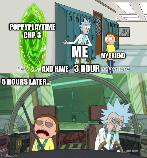 20 minute adventure rick morty | POPPYPLAYTIME CHP. 3; ME; MY FRIEND; 3 HOUR; AND HAVE; 5 HOURS LATER... | image tagged in 20 minute adventure rick morty | made w/ Imgflip meme maker