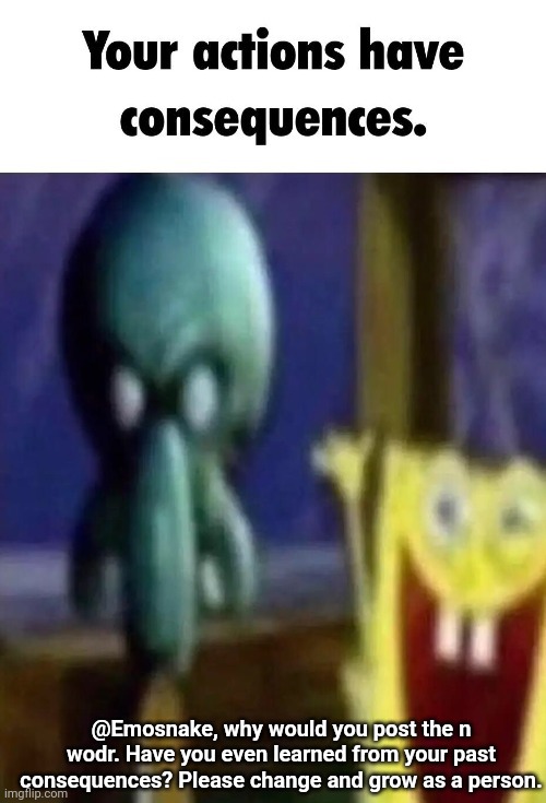 ik it was him. | @Emosnake, why would you post the n wodr. Have you even learned from your past consequences? Please change and grow as a person. | image tagged in your actions have consequences | made w/ Imgflip meme maker