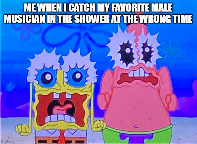Uh oh | ME WHEN I CATCH MY FAVORITE MALE MUSICIAN IN THE SHOWER AT THE WRONG TIME | image tagged in scare spongboob and patrichard | made w/ Imgflip meme maker