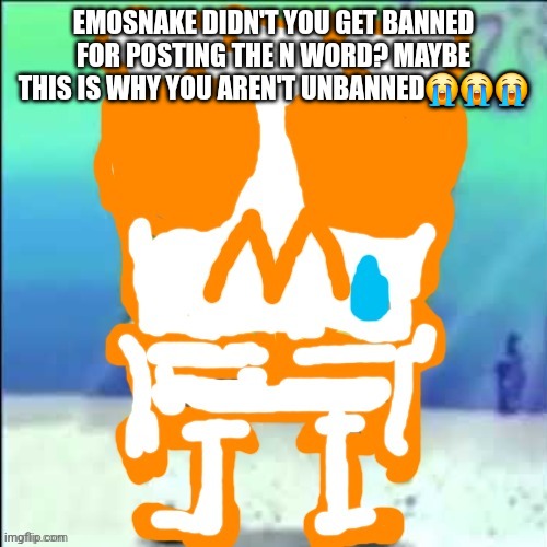 Zad SponchGoob | EMOSNAKE DIDN'T YOU GET BANNED FOR POSTING THE N WORD? MAYBE THIS IS WHY YOU AREN'T UNBANNED😭😭😭 | image tagged in zad sponchgoob | made w/ Imgflip meme maker