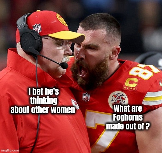 We need "Wrong Template" week | I bet he's thinking about other women; What are Foghorns made out of ? | image tagged in travis kelce screaming,new template,well yes but actually no,something s wrong,wrong template,event | made w/ Imgflip meme maker