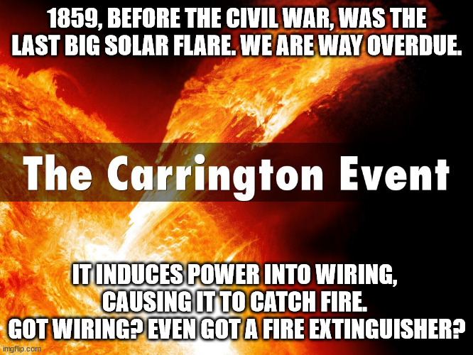 YOU GOT A PLAN? | 1859, BEFORE THE CIVIL WAR, WAS THE LAST BIG SOLAR FLARE. WE ARE WAY OVERDUE. IT INDUCES POWER INTO WIRING, 
CAUSING IT TO CATCH FIRE. 
GOT WIRING? EVEN GOT A FIRE EXTINGUISHER? | image tagged in solar flare,carrington event,armageddon | made w/ Imgflip meme maker