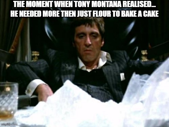 Tony Montana Wants To Make A Cake | THE MOMENT WHEN TONY MONTANA REALISED... HE NEEDED MORE THEN JUST FLOUR TO BAKE A CAKE | image tagged in scarface cocaine,scarface,tony montana,al pacino | made w/ Imgflip meme maker