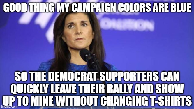 Nikki Haley | GOOD THING MY CAMPAIGN COLORS ARE BLUE; SO THE DEMOCRAT SUPPORTERS CAN QUICKLY LEAVE THEIR RALLY AND SHOW UP TO MINE WITHOUT CHANGING T-SHIRTS | image tagged in nikki haley | made w/ Imgflip meme maker