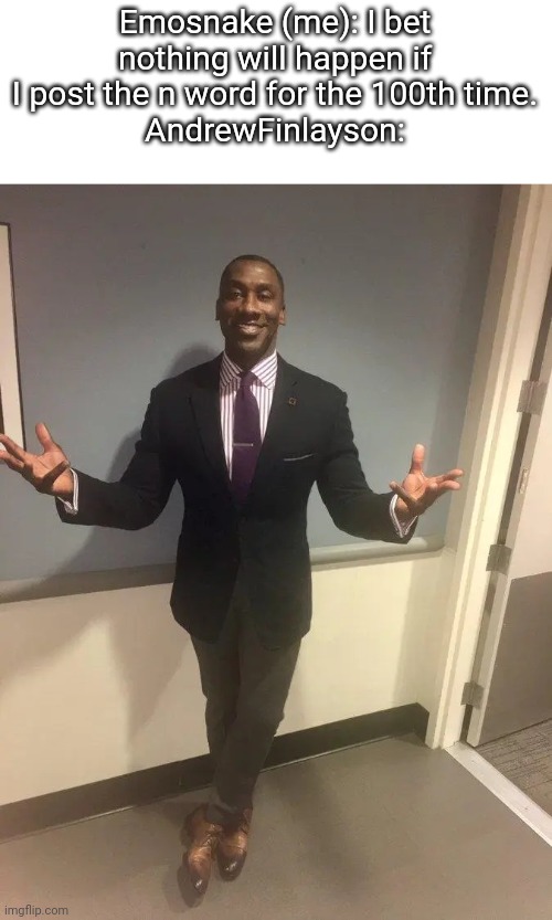 shannon sharpe | Emosnake (me): I bet nothing will happen if I post the n word for the 100th time.
AndrewFinlayson: | image tagged in shannon sharpe | made w/ Imgflip meme maker