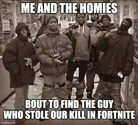 All My Homies Hate | ME AND THE HOMIES; BOUT TO FIND THE GUY WHO STOLE OUR KILL IN FORTNITE | image tagged in all my homies hate | made w/ Imgflip meme maker