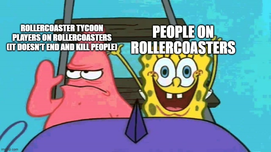 Rollercoaster Tycoon | ROLLERCOASTER TYCOON PLAYERS ON ROLLERCOASTERS (IT DOESN'T END AND KILL PEOPLE); PEOPLE ON ROLLERCOASTERS | image tagged in spongebob rollercoaster,rollercoaster tycoon,rollercoaster,roller coaster,memes,gaming | made w/ Imgflip meme maker