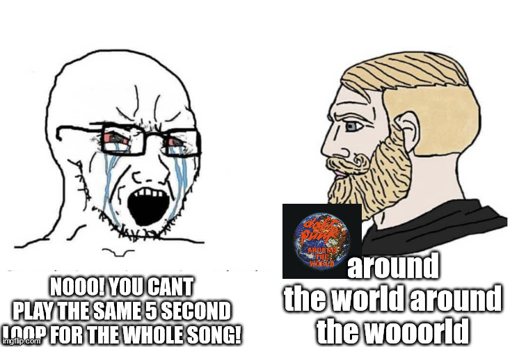 around the worlllld | around the world around the wooorld; NOOO! YOU CANT PLAY THE SAME 5 SECOND LOOP FOR THE WHOLE SONG! | image tagged in soyboy vs yes chad | made w/ Imgflip meme maker