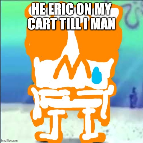 Zad SponchGoob | HE ERIC ON MY CART TILL I MAN | image tagged in zad sponchgoob | made w/ Imgflip meme maker