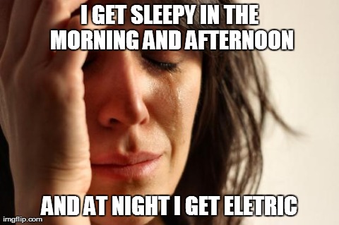 First World Problems | I GET SLEEPY IN THE MORNING AND AFTERNOON AND AT NIGHT I GET ELETRIC | image tagged in memes,first world problems | made w/ Imgflip meme maker