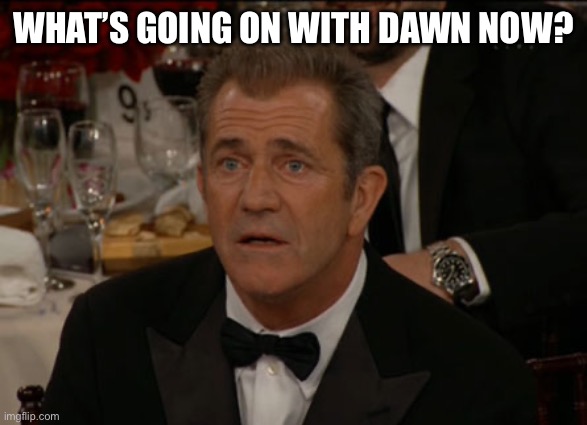 Confused Mel Gibson | WHAT’S GOING ON WITH DAWN NOW? | image tagged in memes,confused mel gibson | made w/ Imgflip meme maker