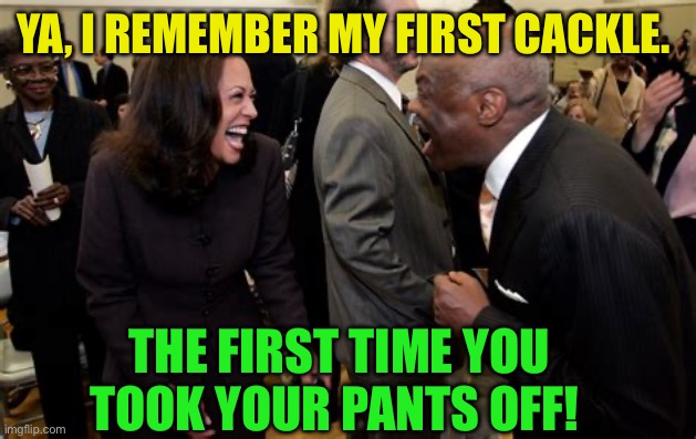 Cacklenomics beginning | YA, I REMEMBER MY FIRST CACKLE. THE FIRST TIME YOU TOOK YOUR PANTS OFF! | image tagged in kamala harris,democrats,corrupt,old pervert | made w/ Imgflip meme maker