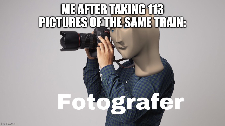 I will put a few pictures in the comments upon request | ME AFTER TAKING 113 PICTURES OF THE SAME TRAIN: | made w/ Imgflip meme maker