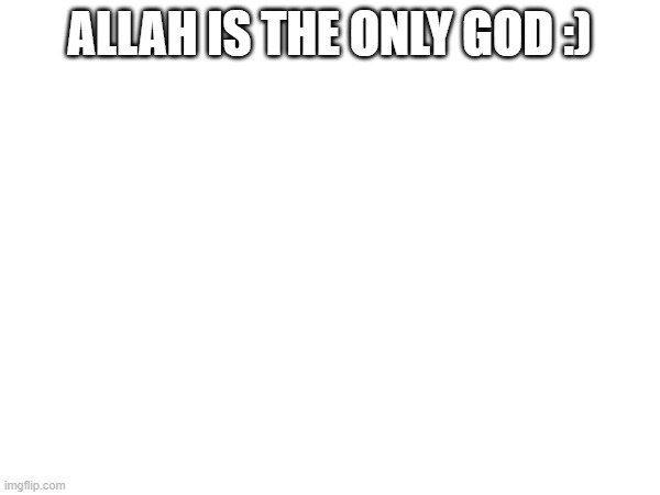 ALLAH IS THE ONLY GOD :) | made w/ Imgflip meme maker