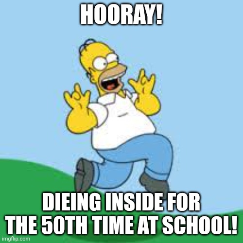 Hooray Homer | HOORAY! DIEING INSIDE FOR THE 50TH TIME AT SCHOOL! | image tagged in hooray homer | made w/ Imgflip meme maker