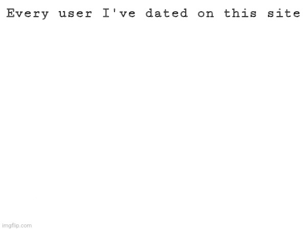 Every user I've dated on this site | made w/ Imgflip meme maker