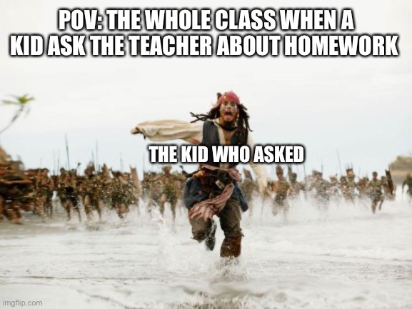 Relatable | POV: THE WHOLE CLASS WHEN A KID ASK THE TEACHER ABOUT HOMEWORK; THE KID WHO ASKED | image tagged in memes,jack sparrow being chased,school | made w/ Imgflip meme maker