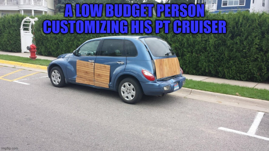 Low Budget Pt Cruiser customizing | A LOW BUDGET PERSON CUSTOMIZING HIS PT CRUISER | image tagged in wood grain pt | made w/ Imgflip meme maker