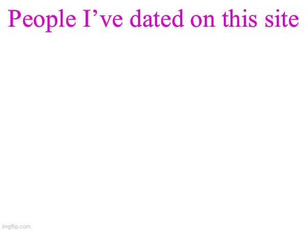 Let’s not change that | People I’ve dated on this site | made w/ Imgflip meme maker