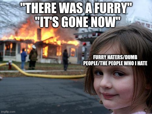 When Furry haters (The people who I would happily give the middle finger to) see a Furry | "IT'S GONE NOW"; "THERE WAS A FURRY"; FURRY HATERS/DUMB PEOPLE/THE PEOPLE WHO I HATE | image tagged in memes,disaster girl | made w/ Imgflip meme maker