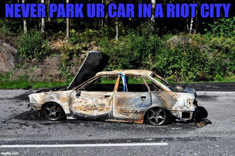 car parking warning | NEVER PARK UR CAR IN A RIOT CITY | image tagged in burnt car | made w/ Imgflip meme maker