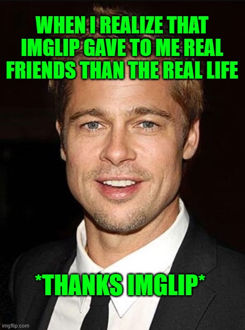 i found more kind and civil persons in here that during my entire life | WHEN I REALIZE THAT IMGLIP GAVE TO ME REAL FRIENDS THAN THE REAL LIFE; *THANKS IMGLIP* | image tagged in brad pitt terno | made w/ Imgflip meme maker