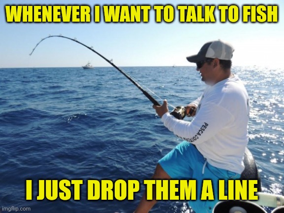 fishing  | WHENEVER I WANT TO TALK TO FISH; I JUST DROP THEM A LINE | image tagged in fishing | made w/ Imgflip meme maker