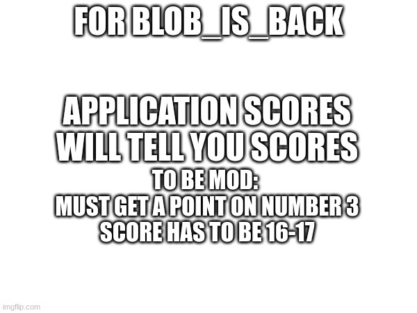 mod application https://forms.gle/4DNUXn74so6DXdAf8 | FOR BLOB_IS_BACK; APPLICATION SCORES
WILL TELL YOU SCORES; TO BE MOD: 
MUST GET A POINT ON NUMBER 3
SCORE HAS TO BE 16-17 | made w/ Imgflip meme maker