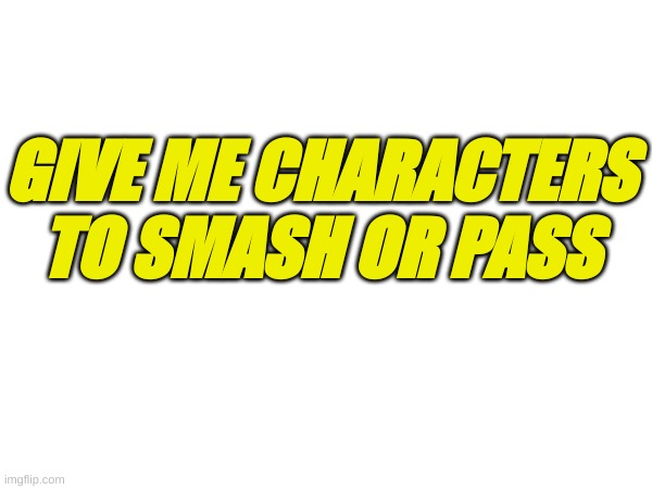 m | GIVE ME CHARACTERS TO SMASH OR PASS | image tagged in m | made w/ Imgflip meme maker