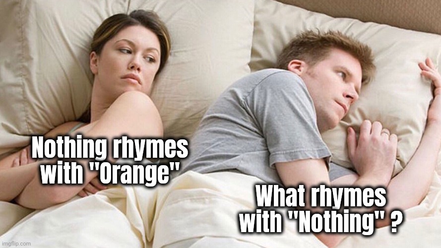 He's probably thinking about girls | Nothing rhymes with "Orange" What rhymes with "Nothing" ? | image tagged in he's probably thinking about girls | made w/ Imgflip meme maker