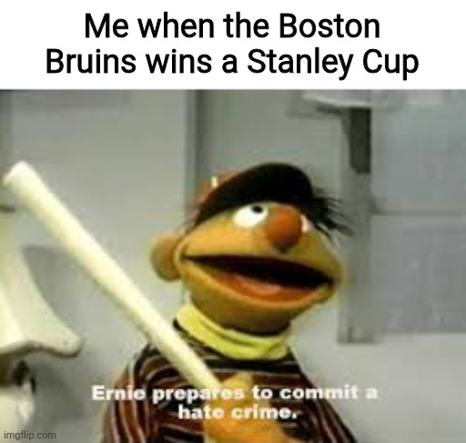 I hate the Bruins | Me when the Boston Bruins wins a Stanley Cup | image tagged in ernie prepares to commit a hate crime,memes,nhl,stanley cup | made w/ Imgflip meme maker