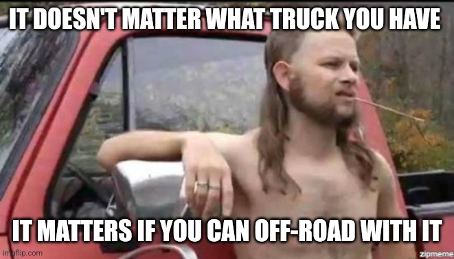 almost politically correct redneck | IT DOESN'T MATTER WHAT TRUCK YOU HAVE; IT MATTERS IF YOU CAN OFF-ROAD WITH IT | image tagged in almost politically correct redneck | made w/ Imgflip meme maker