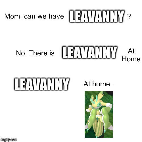 POV Leavanny at home | LEAVANNY; LEAVANNY; LEAVANNY | image tagged in mom can we have | made w/ Imgflip meme maker