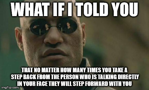 Personal space please | WHAT IF I TOLD YOU THAT NO MATTER HOW MANY TIMES YOU TAKE A STEP BACK FROM THE PERSON WHO IS TALKING DIRECTLY IN YOUR FACE THEY WILL STEP FO | image tagged in memes,matrix morpheus | made w/ Imgflip meme maker