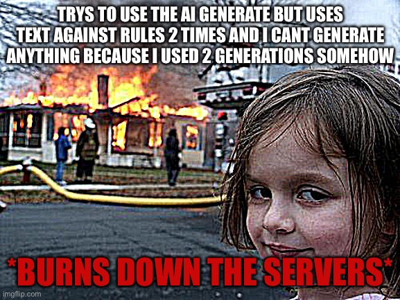 Why | TRYS TO USE THE AI GENERATE BUT USES TEXT AGAINST RULES 2 TIMES AND I CANT GENERATE ANYTHING BECAUSE I USED 2 GENERATIONS SOMEHOW; *BURNS DOWN THE SERVERS* | image tagged in memes,disaster girl | made w/ Imgflip meme maker