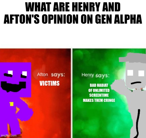afton says: Henry says: | WHAT ARE HENRY AND AFTON'S OPINION ON GEN ALPHA; BAD HABIAT OF UNLIMITED SCREENTIME MAKES THEM CRINGE; VICTIMS | image tagged in afton says henry says | made w/ Imgflip meme maker