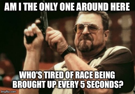 Am I The Only One Around Here | AM I THE ONLY ONE AROUND HERE WHO'S TIRED OF RACE BEING BROUGHT UP EVERY 5 SECONDS? | image tagged in memes,am i the only one around here,AdviceAnimals | made w/ Imgflip meme maker