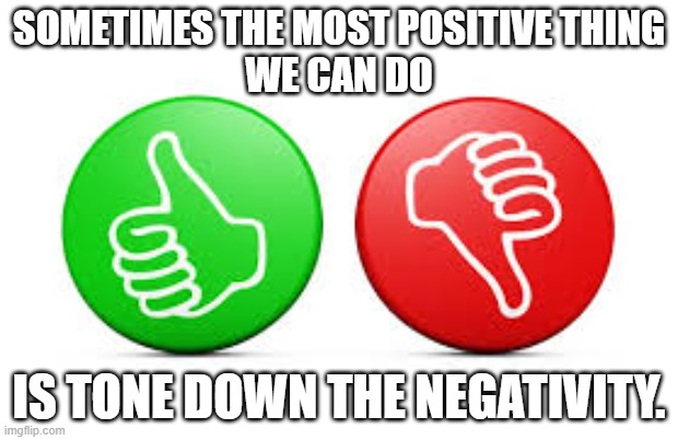 Positive Behavior | SOMETIMES THE MOST POSITIVE THING
WE CAN DO; IS TONE DOWN THE NEGATIVITY. | image tagged in positive,uplifting,words of wisdom | made w/ Imgflip meme maker